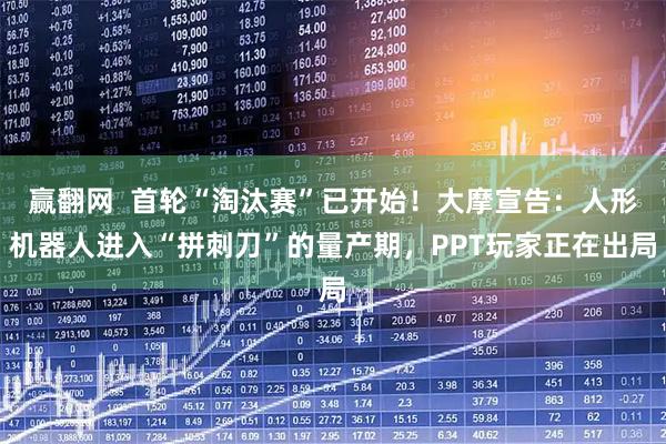 赢翻网  首轮“淘汰赛”已开始！大摩宣告：人形机器人进入“拼刺刀”的量产期，PPT玩家正在出局