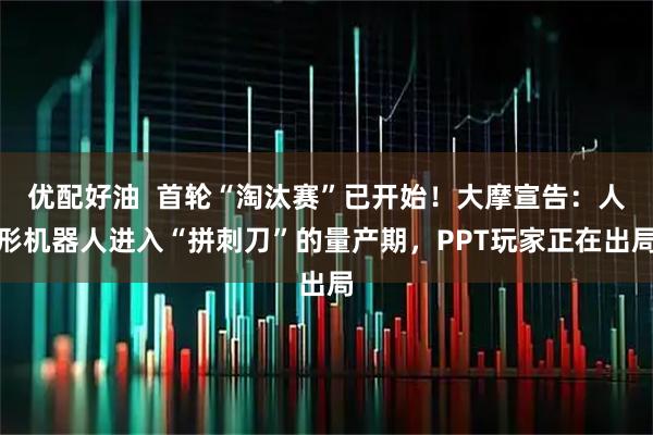 优配好油  首轮“淘汰赛”已开始！大摩宣告：人形机器人进入“拼刺刀”的量产期，PPT玩家正在出局
