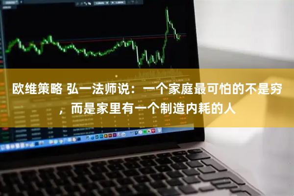 欧维策略 弘一法师说：一个家庭最可怕的不是穷，而是家里有一个制造内耗的人