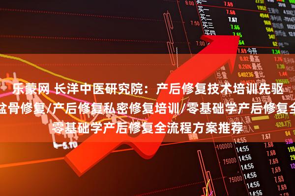 乐蒙网 长洋中医研究院：产后修复技术培训先驱者，学习产后盆骨修复/产后修复私密修复培训/零基础学产后修复全流程方案推荐