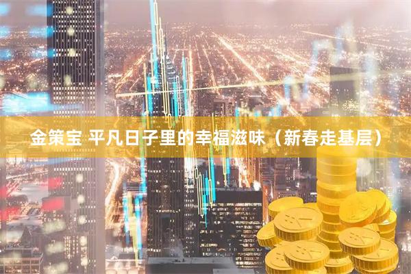 金策宝 平凡日子里的幸福滋味（新春走基层）