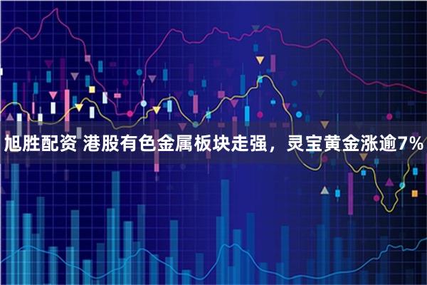 旭胜配资 港股有色金属板块走强，灵宝黄金涨逾7%