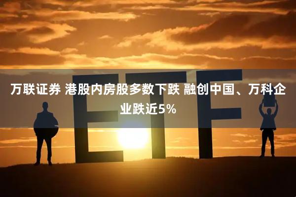 万联证券 港股内房股多数下跌 融创中国、万科企业跌近5%