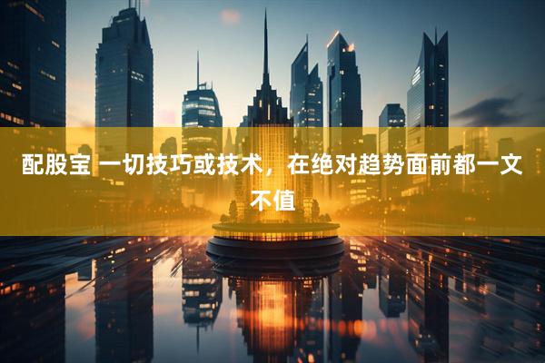 配股宝 一切技巧或技术，在绝对趋势面前都一文不值