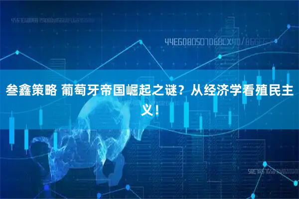 叁鑫策略 葡萄牙帝国崛起之谜？从经济学看殖民主义！