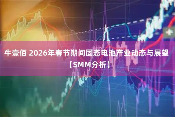 牛壹佰 2026年春节期间固态电池产业动态与展望 【SMM分析】