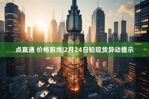 点赢通 价格前线|2月24日铂现货异动提示
