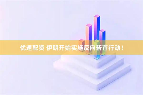 优速配资 伊朗开始实施反向斩首行动！