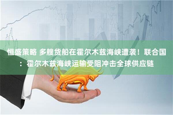 恒盛策略 多艘货船在霍尔木兹海峡遭袭！联合国：霍尔木兹海峡运输受阻冲击全球供应链