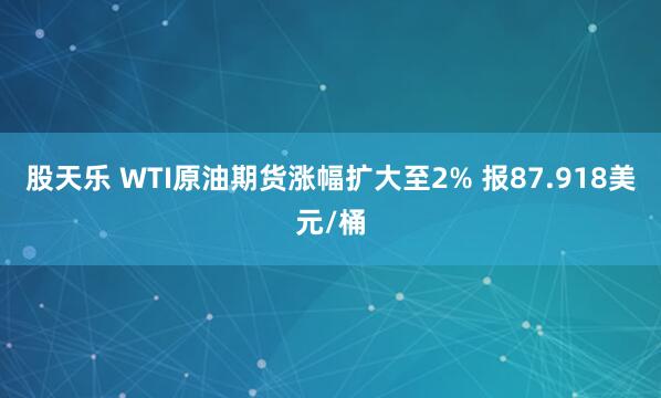 股天乐 WTI原油期货涨幅扩大至2% 报87.918美元/桶
