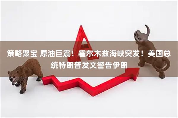 策略聚宝 原油巨震！霍尔木兹海峡突发！美国总统特朗普发文警告伊朗