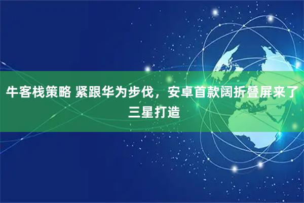 牛客栈策略 紧跟华为步伐，安卓首款阔折叠屏来了 三星打造