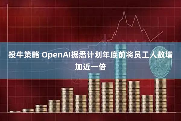 投牛策略 OpenAI据悉计划年底前将员工人数增加近一倍