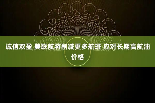 诚信双盈 美联航将削减更多航班 应对长期高航油价格