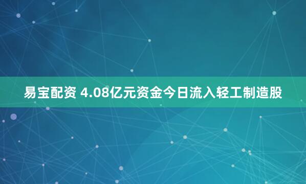 易宝配资 4.08亿元资金今日流入轻工制造股
