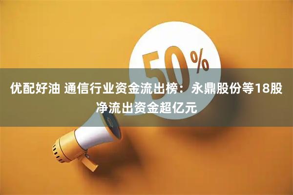 优配好油 通信行业资金流出榜：永鼎股份等18股净流出资金超亿元