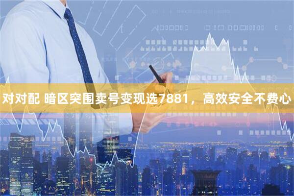 对对配 暗区突围卖号变现选7881，高效安全不费心