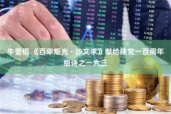 牛壹佰 《百年炬光 · 沙文求》献给建党一百周年组诗之一六三