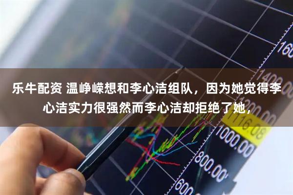 乐牛配资 温峥嵘想和李心洁组队，因为她觉得李心洁实力很强然而李心洁却拒绝了她，