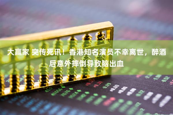 大赢家 突传死讯！香港知名演员不幸离世，醉酒后意外摔倒导致脑出血