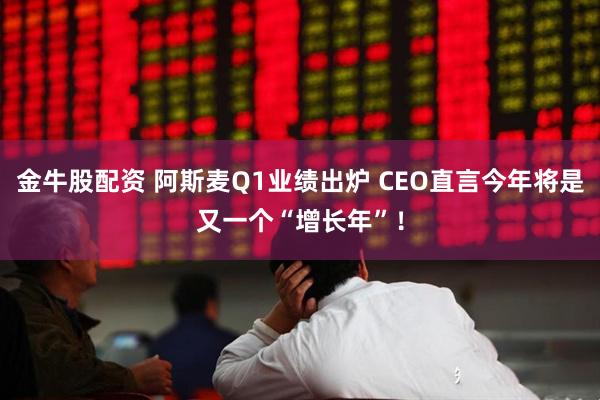金牛股配资 阿斯麦Q1业绩出炉 CEO直言今年将是又一个“增长年”！