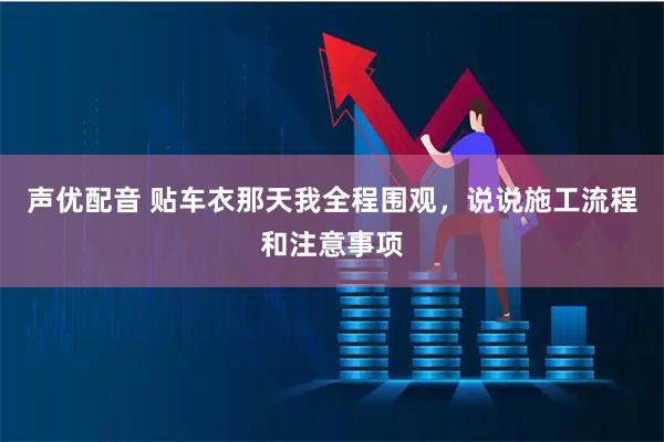 声优配音 贴车衣那天我全程围观，说说施工流程和注意事项
