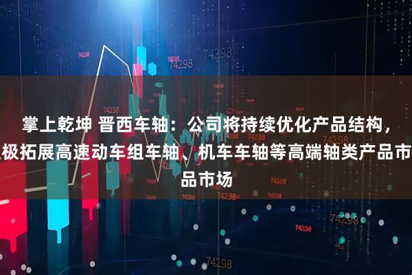 掌上乾坤 晋西车轴：公司将持续优化产品结构，积极拓展高速动车组车轴、机车车轴等高端轴类产品市场