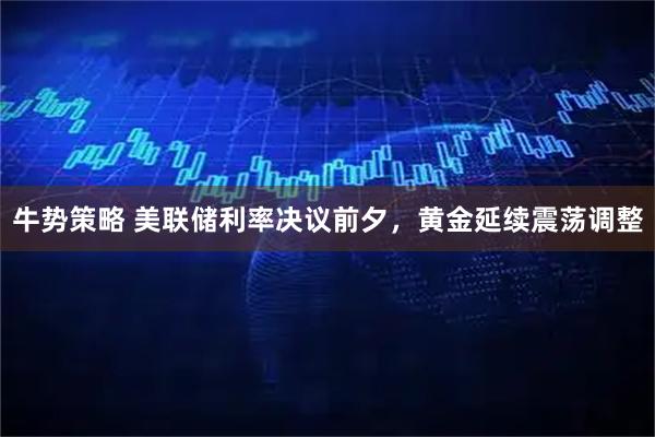 牛势策略 美联储利率决议前夕，黄金延续震荡调整