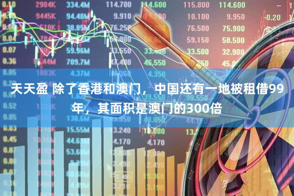 天天盈 除了香港和澳门，中国还有一地被租借99年，其面积是澳门的300倍