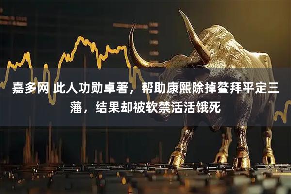 嘉多网 此人功勋卓著，帮助康熙除掉鳌拜平定三藩，结果却被软禁活活饿死
