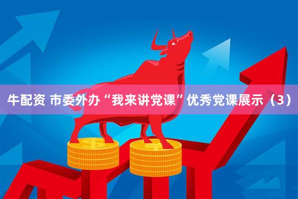 牛配资 市委外办“我来讲党课”优秀党课展示（3）