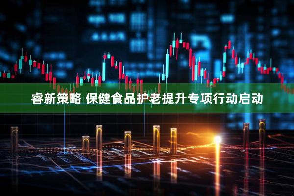 睿新策略 保健食品护老提升专项行动启动