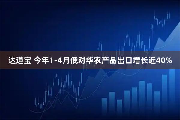 达道宝 今年1-4月俄对华农产品出口增长近40%