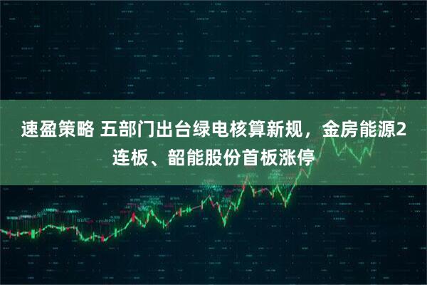 速盈策略 五部门出台绿电核算新规，金房能源2连板、韶能股份首板涨停
