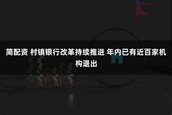 简配资 村镇银行改革持续推进 年内已有近百家机构退出