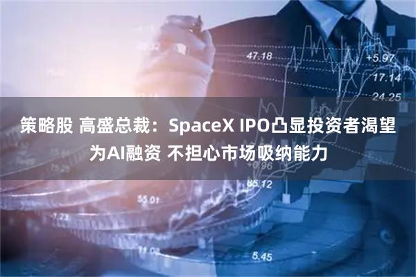 策略股 高盛总裁：SpaceX IPO凸显投资者渴望为AI融资 不担心市场吸纳能力