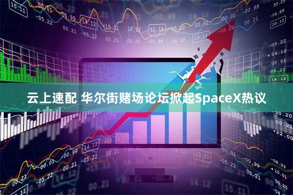 云上速配 华尔街赌场论坛掀起SpaceX热议