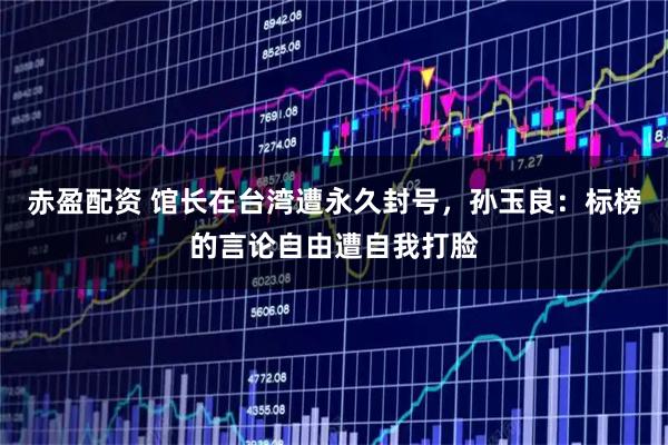 赤盈配资 馆长在台湾遭永久封号，孙玉良：标榜的言论自由遭自我打脸