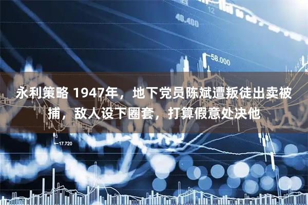 永利策略 1947年，地下党员陈斌遭叛徒出卖被捕，敌人设下圈套，打算假意处决他