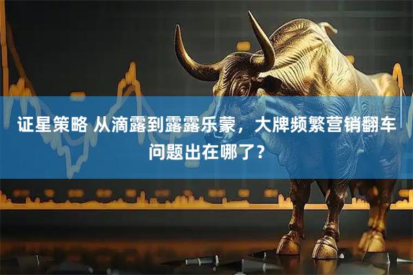 证星策略 从滴露到露露乐蒙，大牌频繁营销翻车问题出在哪了？