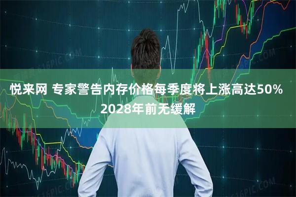 悦来网 专家警告内存价格每季度将上涨高达50% 2028年前无缓解