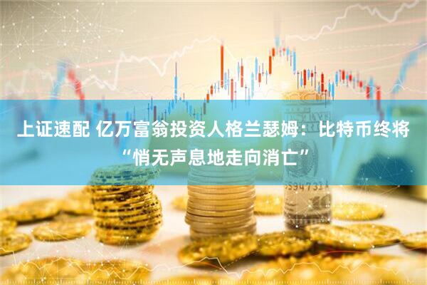 上证速配 亿万富翁投资人格兰瑟姆：比特币终将“悄无声息地走向消亡”