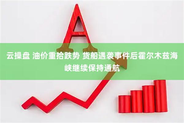 云操盘 油价重拾跌势 货船遇袭事件后霍尔木兹海峡继续保持通航
