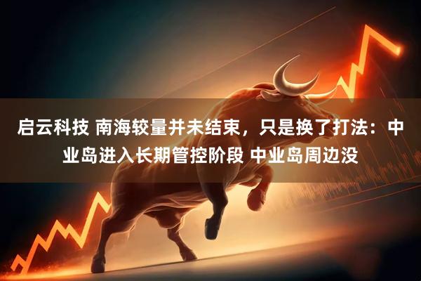 启云科技 南海较量并未结束，只是换了打法：中业岛进入长期管控阶段 中业岛周边没