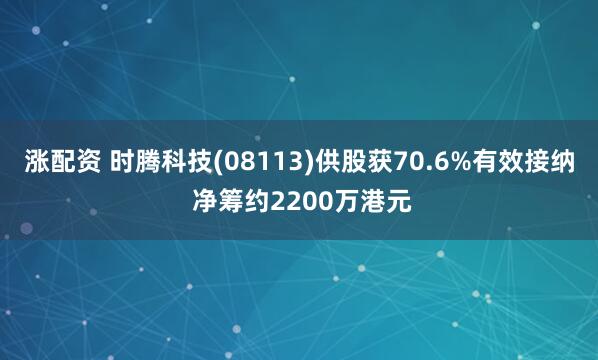 涨配资 时腾科技(08113)供股获70.6%有效接纳 净筹约2200万港元