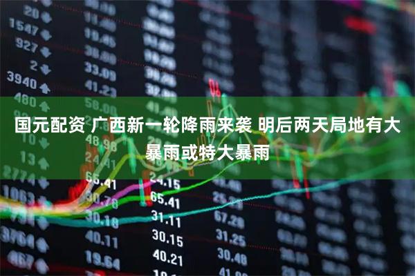 国元配资 广西新一轮降雨来袭 明后两天局地有大暴雨或特大暴雨