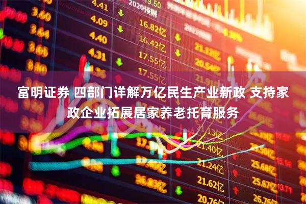 富明证券 四部门详解万亿民生产业新政 支持家政企业拓展居家养老托育服务