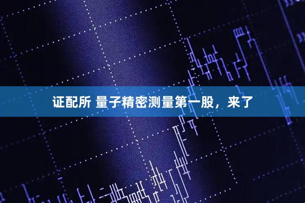 证配所 量子精密测量第一股，来了