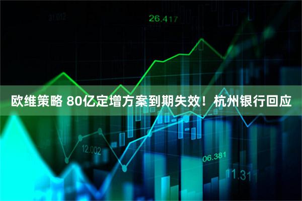 欧维策略 80亿定增方案到期失效！杭州银行回应