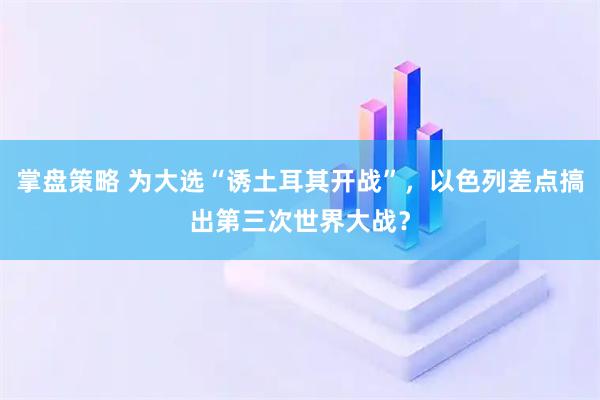 掌盘策略 为大选“诱土耳其开战”，以色列差点搞出第三次世界大战？